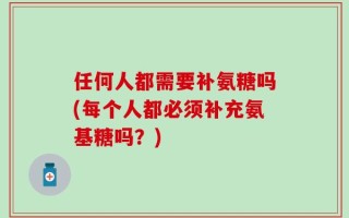 任何人都需要补氨糖吗(每个人都必须补充氨基糖吗？)