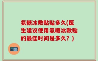 氨糖冰敷贴贴多久(医生建议使用氨糖冰敷贴的最佳时间是多久？)