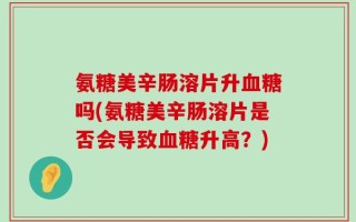 氨糖美辛肠溶片升血糖吗(氨糖美辛肠溶片是否会导致血糖升高？)