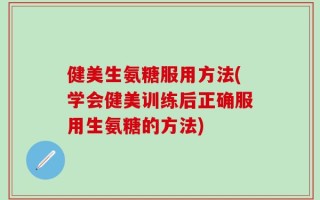 健美生氨糖服用方法(学会健美训练后正确服用生氨糖的方法)