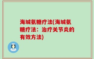 海城氨糖疗法(海城氨糖疗法：治疗关节炎的有效方法)