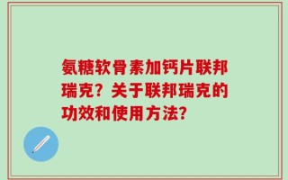 氨糖软骨素加钙片联邦瑞克？关于联邦瑞克的功效和使用方法？