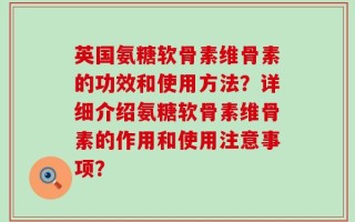 英国氨糖软骨素维骨素的功效和使用方法？详细介绍氨糖软骨素维骨素的作用和使用注意事项？