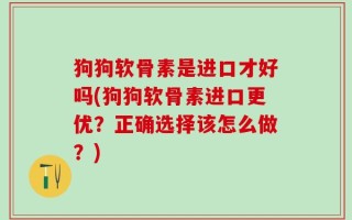 狗狗软骨素是进口才好吗(狗狗软骨素进口更优？正确选择该怎么做？)