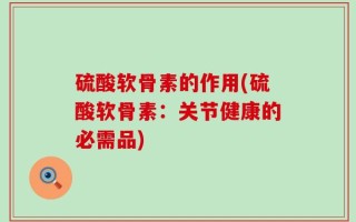 硫酸软骨素的作用(硫酸软骨素：关节健康的必需品)