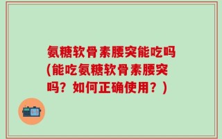 氨糖软骨素腰突能吃吗(能吃氨糖软骨素腰突吗？如何正确使用？)