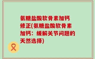 氨糖盐酸软骨素加钙 修正(氨糖盐酸软骨素加钙：缓解关节问题的天然选择)