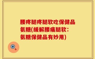 腰疼腿疼腿软吃保健品氨糖(缓解腰痛腿软：氨糖保健品有妙用)