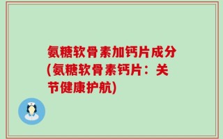氨糖软骨素加钙片成分(氨糖软骨素钙片：关节健康护航)