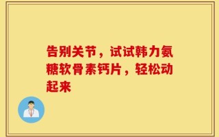 告别关节，试试韩力氨糖软骨素钙片，轻松动起来