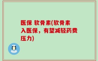 医保 软骨素(软骨素入医保，有望减轻药费压力)