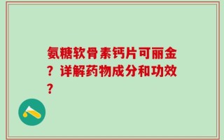 氨糖软骨素钙片可丽金？详解药物成分和功效？
