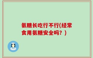 氨糖长吃行不行(经常食用氨糖安全吗？)