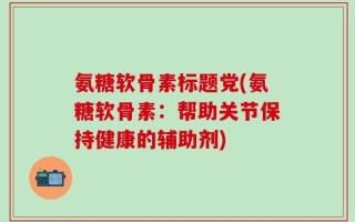 氨糖软骨素标题党(氨糖软骨素：帮助关节保持健康的辅助剂)