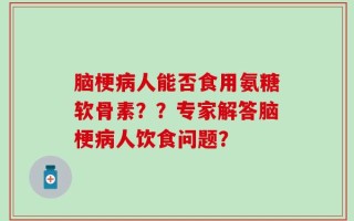 脑梗病人能否食用氨糖软骨素？？专家解答脑梗病人饮食问题？