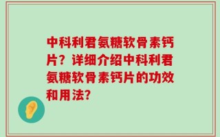 中科利君氨糖软骨素钙片？详细介绍中科利君氨糖软骨素钙片的功效和用法？