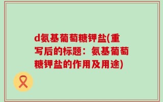 d氨基葡萄糖钾盐(重写后的标题：氨基葡萄糖钾盐的作用及用途)