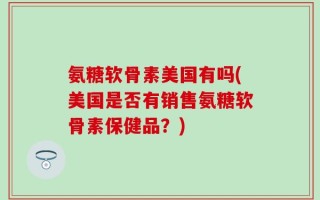 氨糖软骨素美国有吗(美国是否有销售氨糖软骨素保健品？)