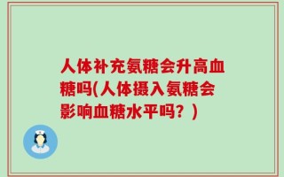 人体补充氨糖会升高血糖吗(人体摄入氨糖会影响血糖水平吗？)