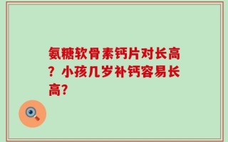 氨糖软骨素钙片对长高？小孩几岁补钙容易长高？