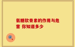 氨糖软骨素的作用与危害 你知道多少