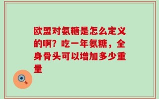 欧盟对氨糖是怎么定义的啊？吃一年氨糖，全身骨头可以增加多少重量