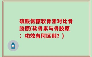 硫酸氨糖软骨素对比骨胶原(软骨素与骨胶原：功效有何区别？)