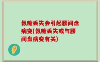 氨糖丢失会引起腰间盘病变(氨糖丢失或与腰间盘病变有关)