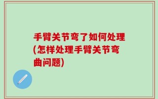 手臂关节弯了如何处理(怎样处理手臂关节弯曲问题)