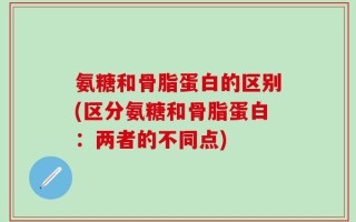 氨糖和骨脂蛋白的区别(区分氨糖和骨脂蛋白：两者的不同点)