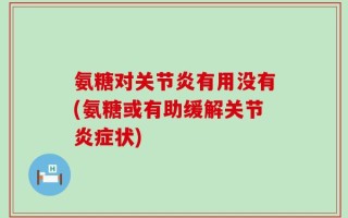 氨糖对关节炎有用没有(氨糖或有助缓解关节炎症状)