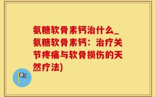 氨糖软骨素钙治什么_氨糖软骨素钙：治疗关节疼痛与软骨损伤的天然疗法)