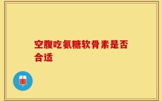 空腹吃氨糖软骨素是否合适