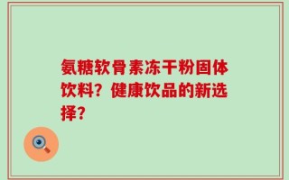 氨糖软骨素冻干粉固体饮料？健康饮品的新选择？