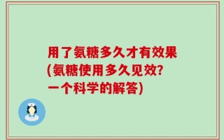 用了氨糖多久才有效果(氨糖使用多久见效？一个科学的解答)