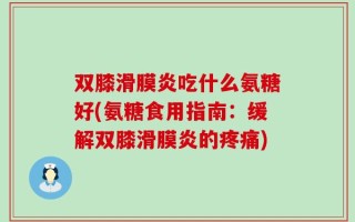 双膝滑膜炎吃什么氨糖好(氨糖食用指南：缓解双膝滑膜炎的疼痛)