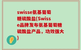 swisse氨基葡萄糖硫酸盐(Swisse品牌发布氨基葡萄糖硫酸盐产品，功效强大)