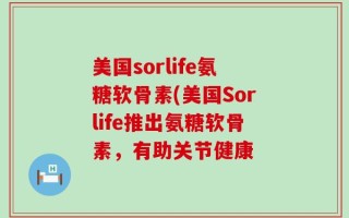 美国sorlife氨糖软骨素(美国Sorlife推出氨糖软骨素，有助关节健康
