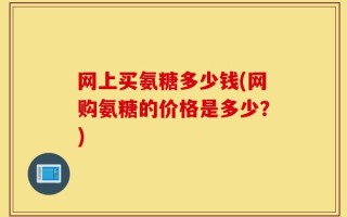 网上买氨糖多少钱(网购氨糖的价格是多少？)