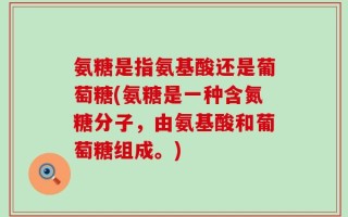 氨糖是指氨基酸还是葡萄糖(氨糖是一种含氮糖分子，由氨基酸和葡萄糖组成。)