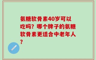 氨糖软骨素40岁可以吃吗？哪个牌子的氨糖软骨素更适合中老年人？