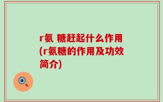 r氨 糖赶起什么作用(r氨糖的作用及功效简介)