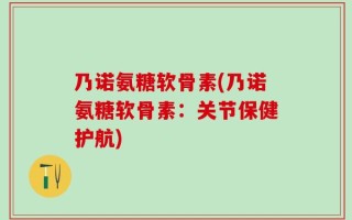 乃诺氨糖软骨素(乃诺氨糖软骨素：关节保健护航)
