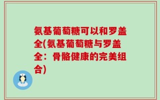 氨基葡萄糖可以和罗盖全(氨基葡萄糖与罗盖全：骨骼健康的完美组合)
