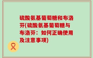 硫酸氨基葡萄糖和布洛芬(硫酸氨基葡萄糖与布洛芬：如何正确使用及注意事项)