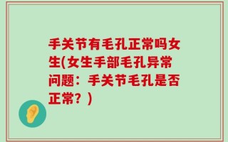 手关节有毛孔正常吗女生(女生手部毛孔异常问题：手关节毛孔是否正常？)