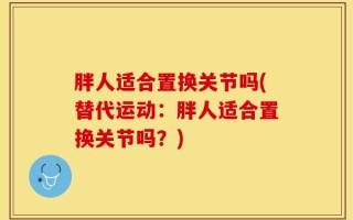 胖人适合置换关节吗(替代运动：胖人适合置换关节吗？)