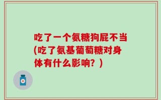 吃了一个氨糖狗屁不当(吃了氨基葡萄糖对身体有什么影响？)