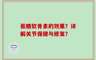 氨糖软骨素的效果？详解关节保健与修复？