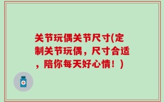 关节玩偶关节尺寸(定制关节玩偶，尺寸合适，陪你每天好心情！)